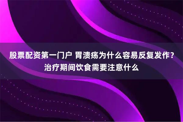 股票配资第一门户 胃溃疡为什么容易反复发作？治疗期间饮食需要注意什么