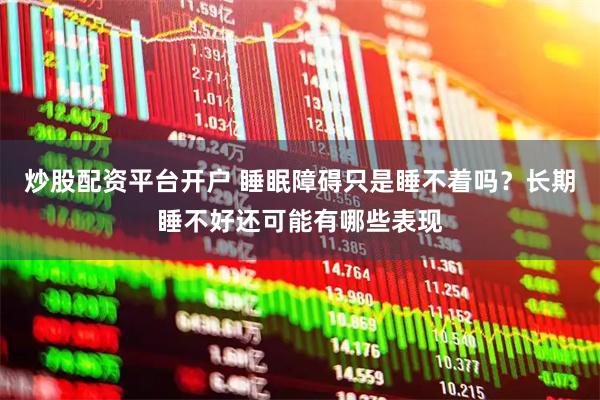 炒股配资平台开户 睡眠障碍只是睡不着吗？长期睡不好还可能有哪些表现